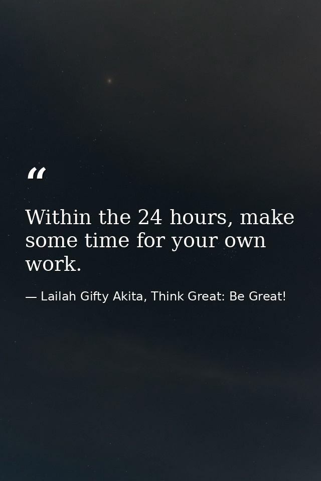 Within the 24 hours, make some time for your own work. — Lailah Gifty Akita, Think Great: Be Great!