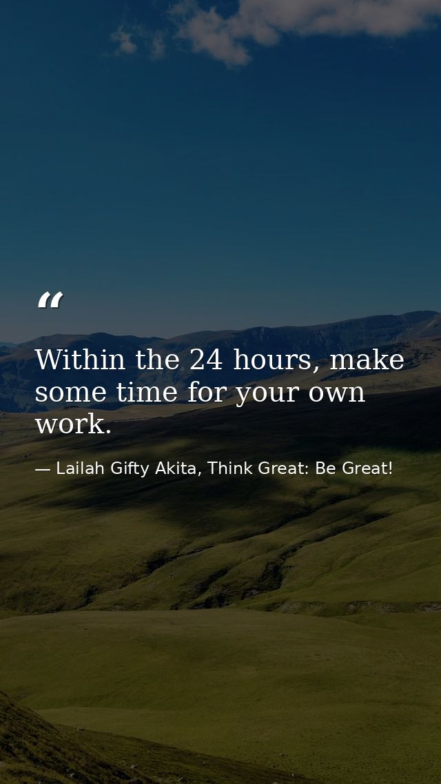 Within the 24 hours, make some time for your own work. — Lailah Gifty Akita, Think Great: Be Great!