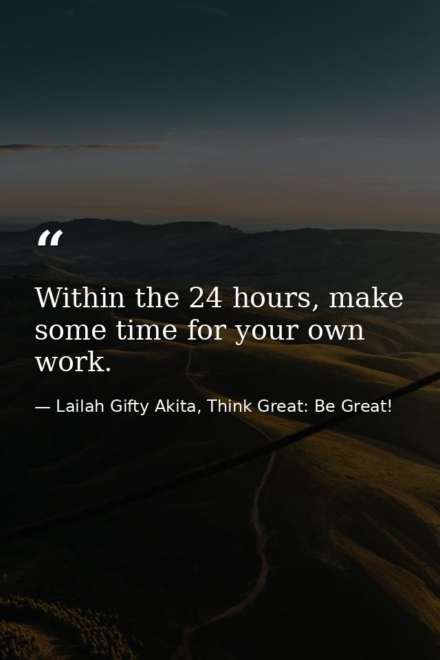 Within the 24 hours, make some time for your own work. — Lailah Gifty Akita, Think Great: Be Great!