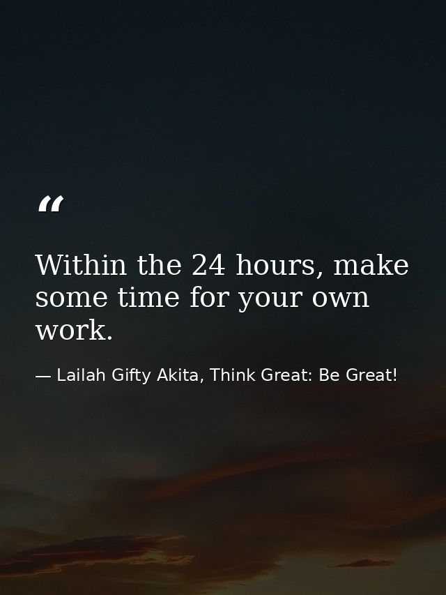 Within the 24 hours, make some time for your own work. — Lailah Gifty Akita, Think Great: Be Great!