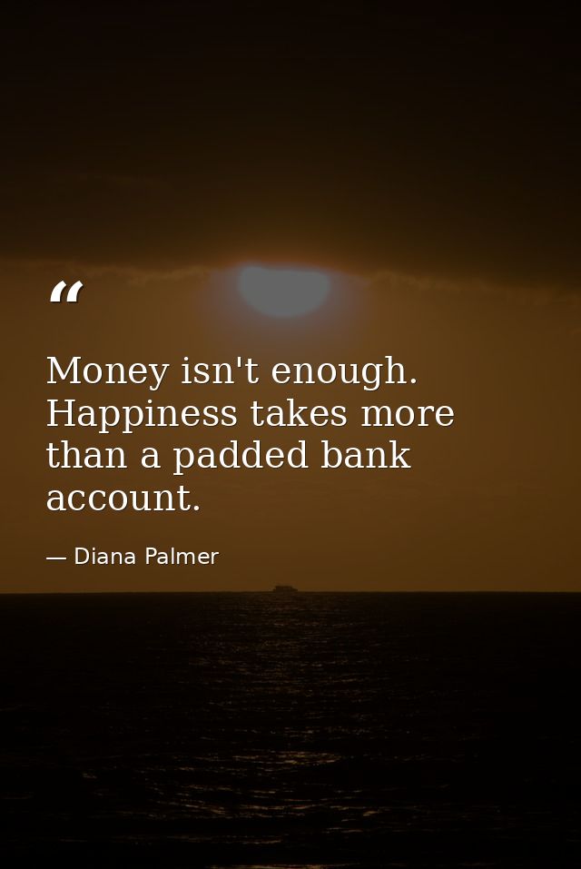 Money isn't enough. Happiness takes more than a padded bank account. — Diana Palmer
