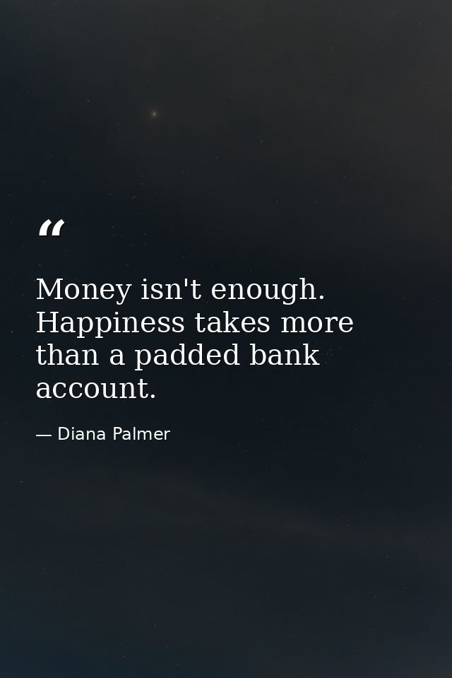 Money isn't enough. Happiness takes more than a padded bank account. — Diana Palmer