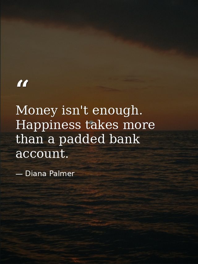 Money isn't enough. Happiness takes more than a padded bank account. — Diana Palmer