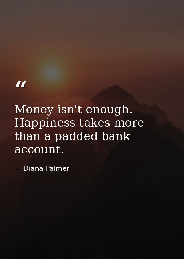 Money isn't enough. Happiness takes more than a padded bank account. — Diana Palmer