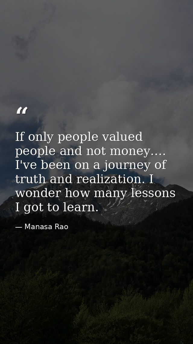 If only people valued people and not money…. I've been on a journey of truth and realization. I wonder how many lessons  — Manasa Rao