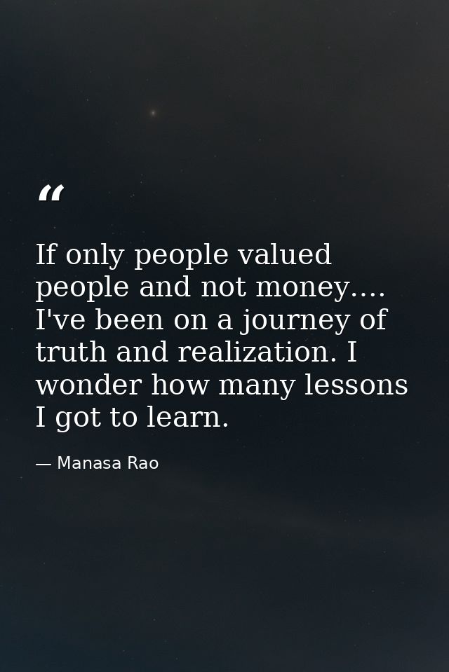 If only people valued people and not money…. I've been on a journey of truth and realization. I wonder how many lessons  — Manasa Rao