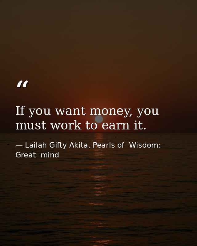 If you want money, you must work to earn it. — Lailah Gifty Akita, Pearls of  Wisdom: Great  mind