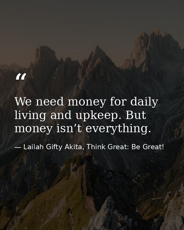 We need money for daily living and upkeep. But money isn’t everything. — Lailah Gifty Akita, Think Great: Be Great!