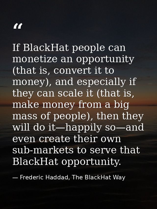 If BlackHat people can monetize an opportunity (that is, convert it to money), and especially if they can scale it (that — Frederic Haddad, The BlackHat Way