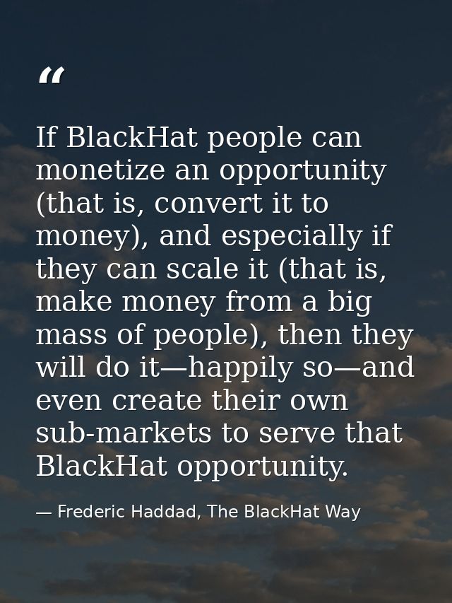 If BlackHat people can monetize an opportunity (that is, convert it to money), and especially if they can scale it (that — Frederic Haddad, The BlackHat Way