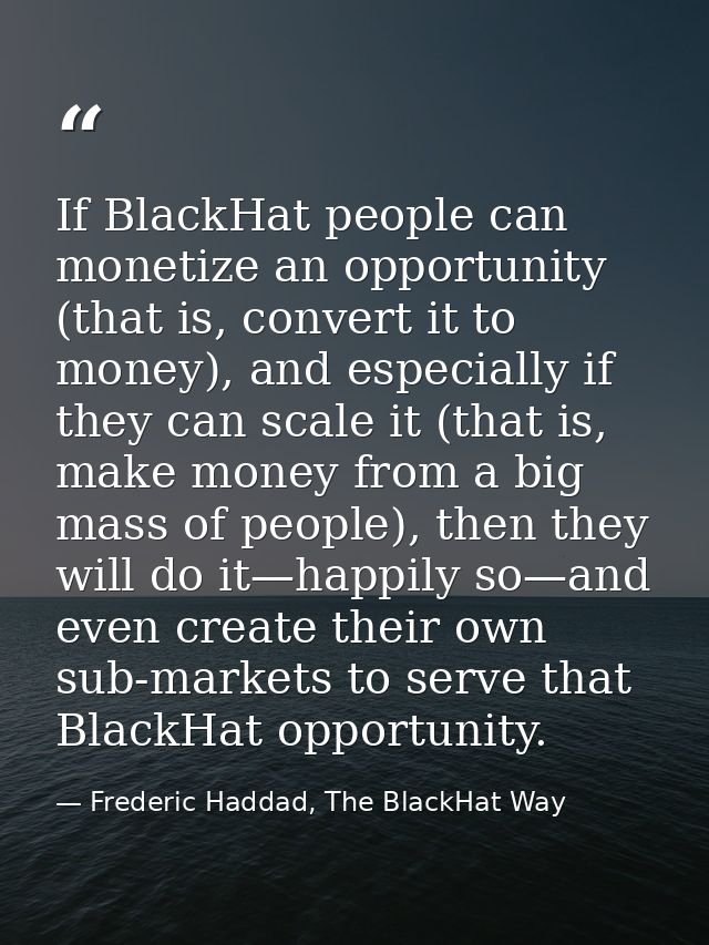 If BlackHat people can monetize an opportunity (that is, convert it to money), and especially if they can scale it (that — Frederic Haddad, The BlackHat Way