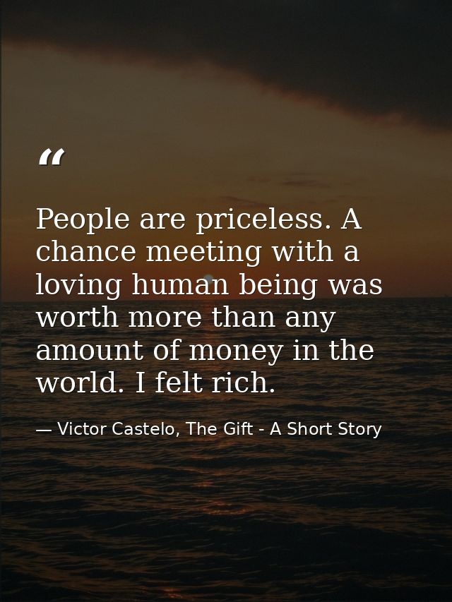 People are priceless. A chance meeting with a loving human being was worth more than any amount of money in the world. I — Victor Castelo, The Gift - A Short Story