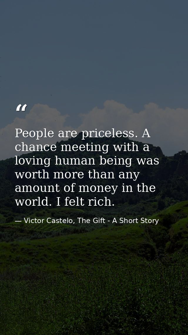 People are priceless. A chance meeting with a loving human being was worth more than any amount of money in the world. I — Victor Castelo, The Gift - A Short Story