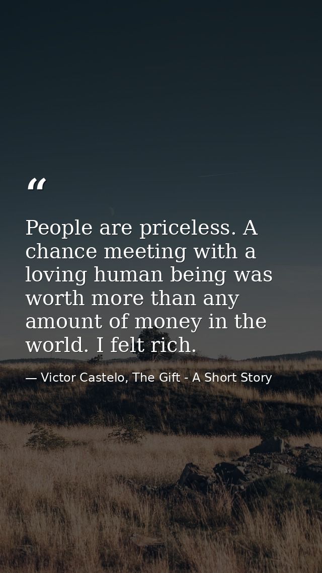 People are priceless. A chance meeting with a loving human being was worth more than any amount of money in the world. I — Victor Castelo, The Gift - A Short Story