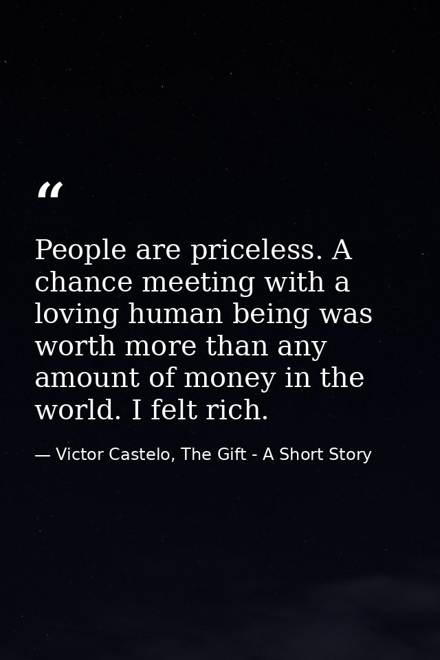 People are priceless. A chance meeting with a loving human being was worth more than any amount of money in the world. I — Victor Castelo, The Gift - A Short Story