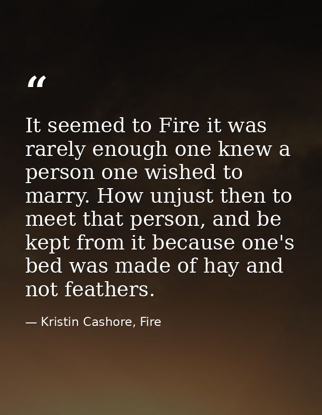 It seemed to Fire it was rarely enough one knew a person one wished to marry. How unjust then to meet that person, and b — Kristin Cashore, Fire