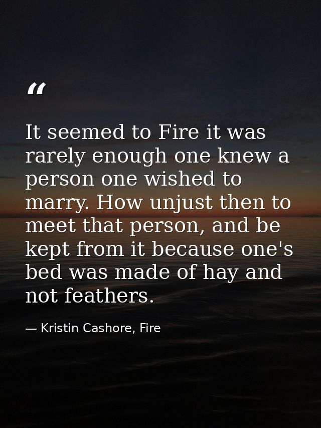 It seemed to Fire it was rarely enough one knew a person one wished to marry. How unjust then to meet that person, and b — Kristin Cashore, Fire