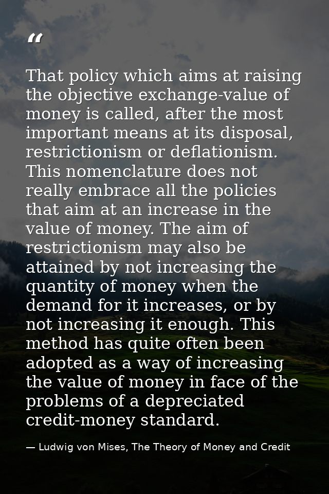 That policy which aims at raising the objective exchange-value of money is called, after the most important means at its — Ludwig von Mises, The Theory of Money and Credit