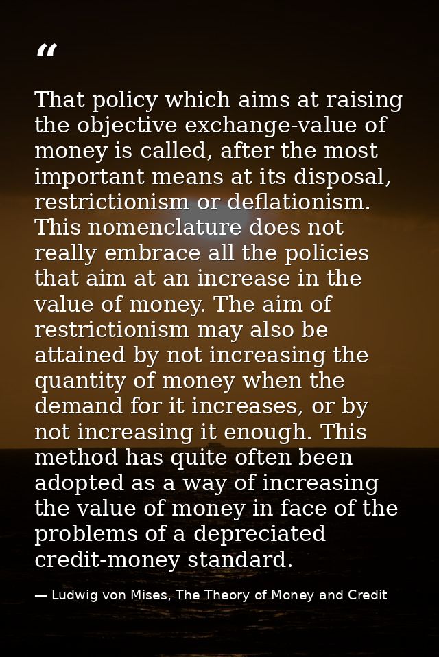 That policy which aims at raising the objective exchange-value of money is called, after the most important means at its — Ludwig von Mises, The Theory of Money and Credit