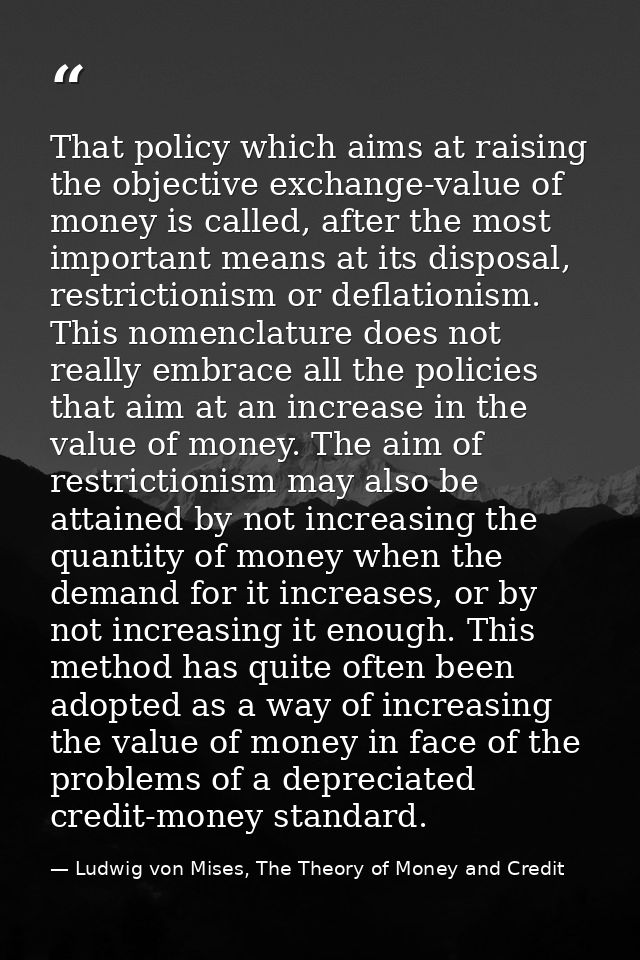 That policy which aims at raising the objective exchange-value of money is called, after the most important means at its — Ludwig von Mises, The Theory of Money and Credit