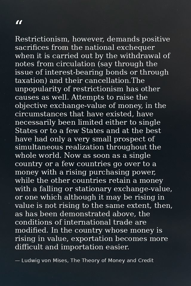 Restrictionism, however, demands positive sacrifices from the national exchequer when it is carried out by the withdrawa — Ludwig von Mises, The Theory of Money and Credit