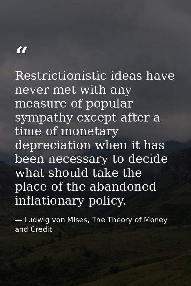 Restrictionistic ideas have never met with any measure of popular sympathy except after a time of monetary depreciation  — Ludwig von Mises, The Theory of Money and Credit