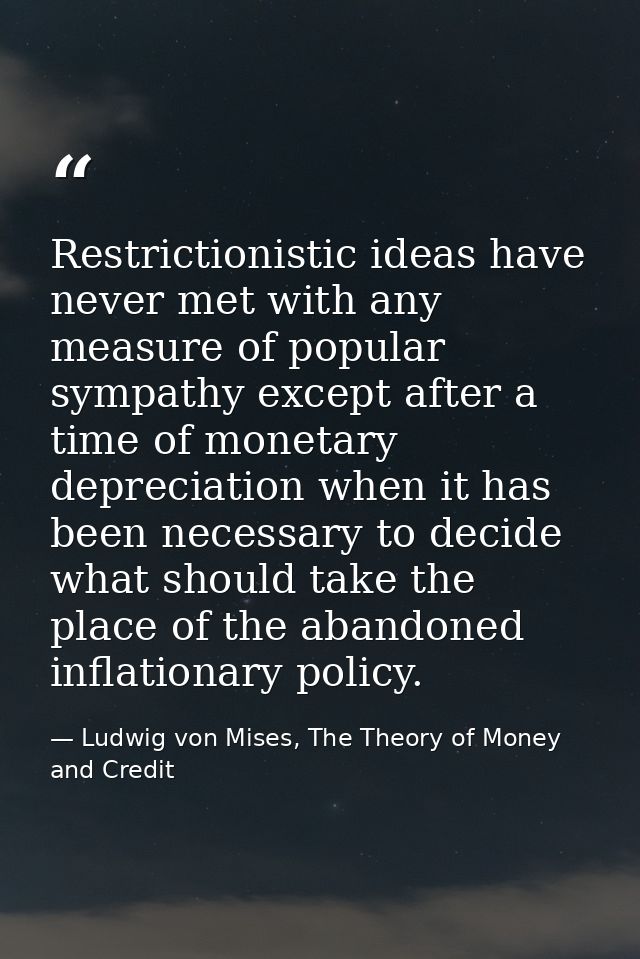 Restrictionistic ideas have never met with any measure of popular sympathy except after a time of monetary depreciation  — Ludwig von Mises, The Theory of Money and Credit