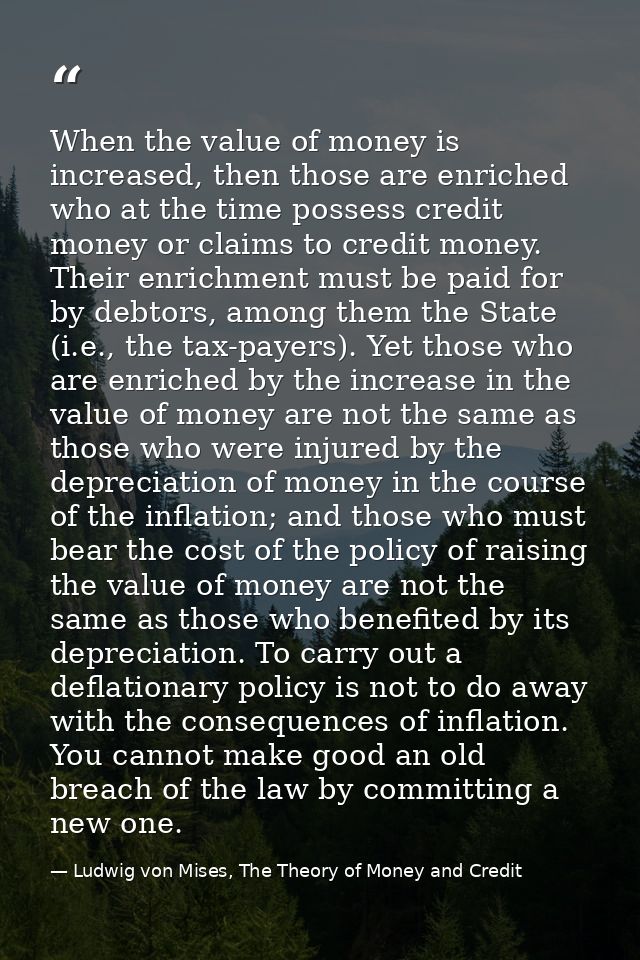 When the value of money is increased, then those are enriched who at the time possess credit money or claims to credit m — Ludwig von Mises, The Theory of Money and Credit