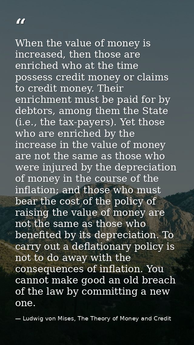 When the value of money is increased, then those are enriched who at the time possess credit money or claims to credit m — Ludwig von Mises, The Theory of Money and Credit