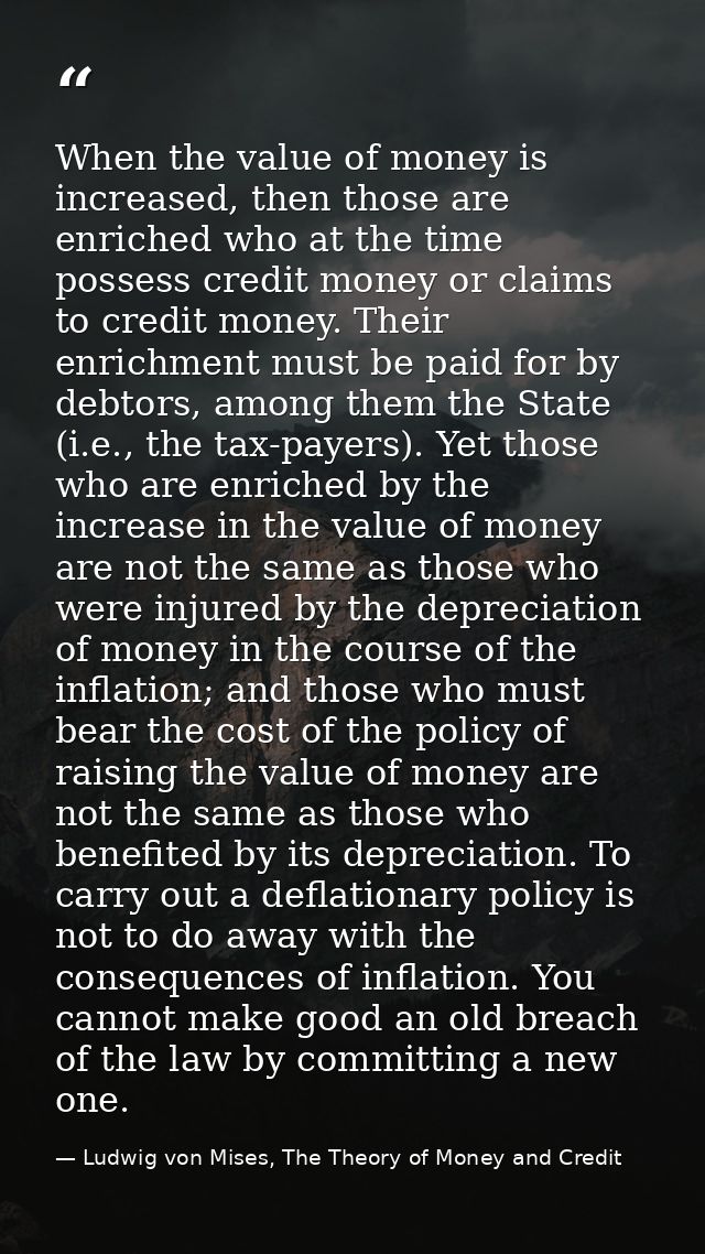 When the value of money is increased, then those are enriched who at the time possess credit money or claims to credit m — Ludwig von Mises, The Theory of Money and Credit