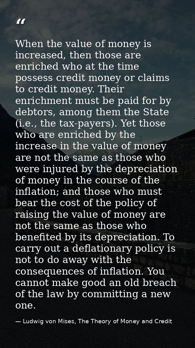 When the value of money is increased, then those are enriched who at the time possess credit money or claims to credit m — Ludwig von Mises, The Theory of Money and Credit