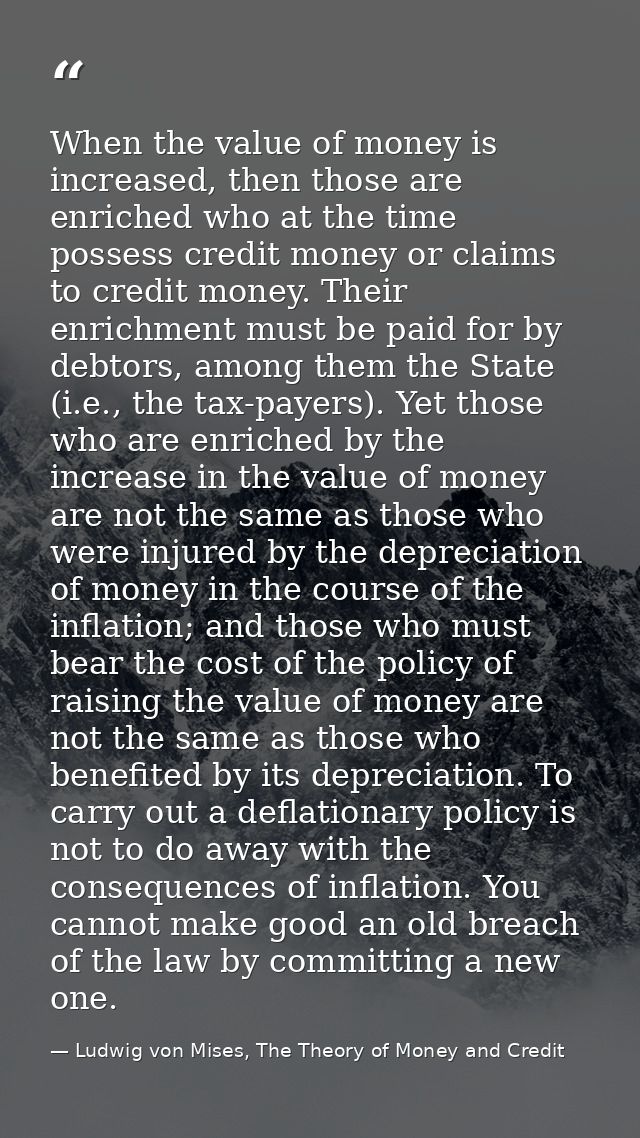 When the value of money is increased, then those are enriched who at the time possess credit money or claims to credit m — Ludwig von Mises, The Theory of Money and Credit