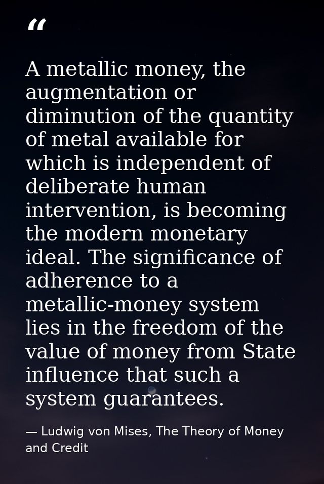 A metallic money, the augmentation or diminution of the quantity of metal available for which is independent of delibera — Ludwig von Mises, The Theory of Money and Credit