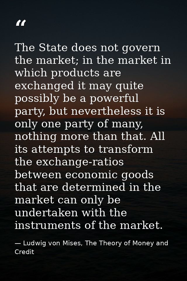The State does not govern the market; in the market in which products are exchanged it may quite possibly be a powerful  — Ludwig von Mises, The Theory of Money and Credit