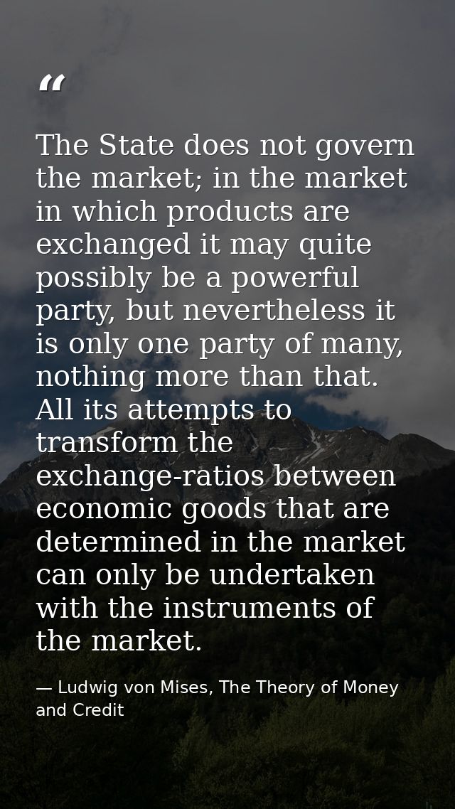 The State does not govern the market; in the market in which products are exchanged it may quite possibly be a powerful  — Ludwig von Mises, The Theory of Money and Credit