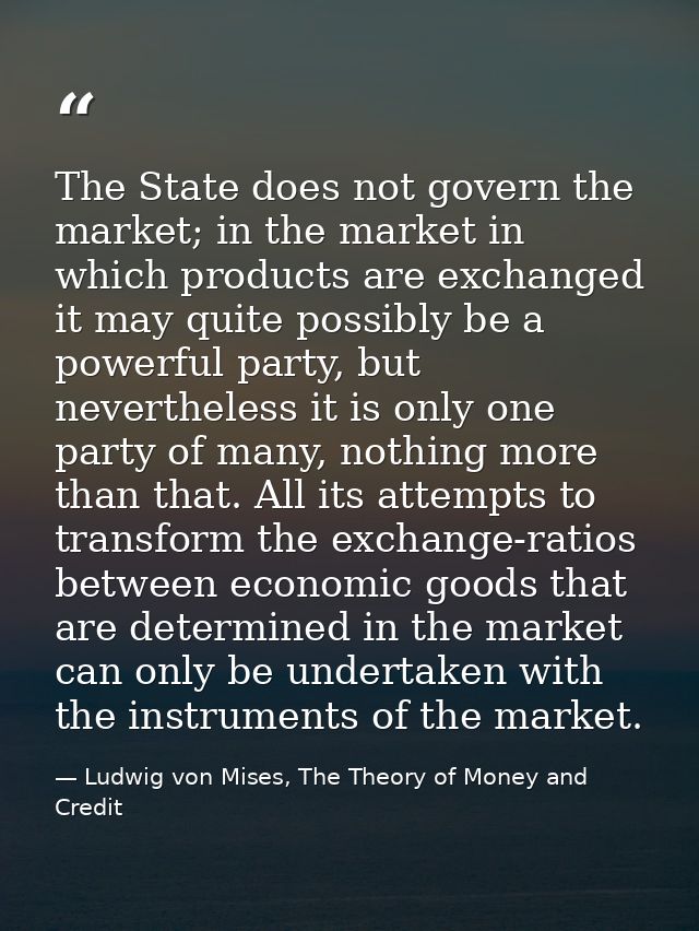 The State does not govern the market; in the market in which products are exchanged it may quite possibly be a powerful  — Ludwig von Mises, The Theory of Money and Credit
