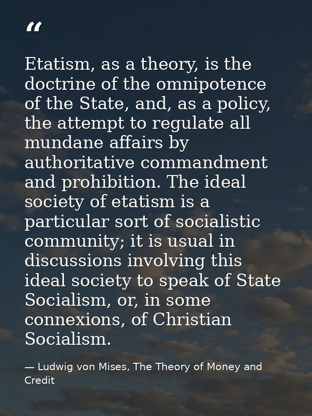 Etatism, as a theory, is the doctrine of the omnipotence of the State, and, as a policy, the attempt to regulate all mun — Ludwig von Mises, The Theory of Money and Credit
