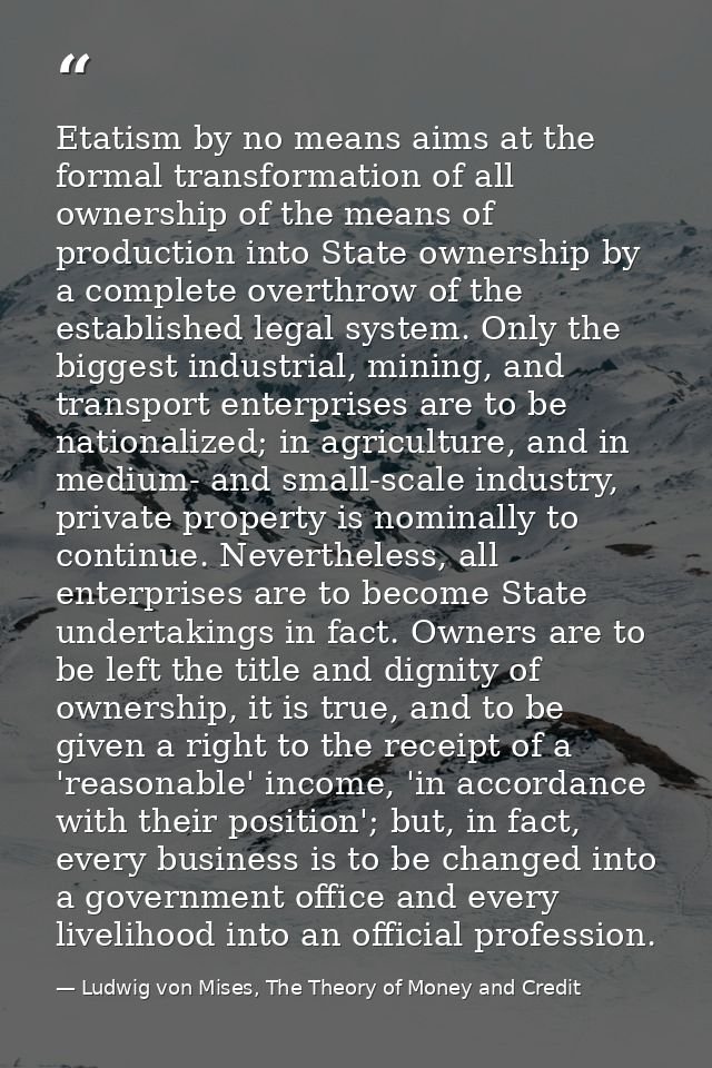 Etatism by no means aims at the formal transformation of all ownership of the means of production into State ownership b — Ludwig von Mises, The Theory of Money and Credit
