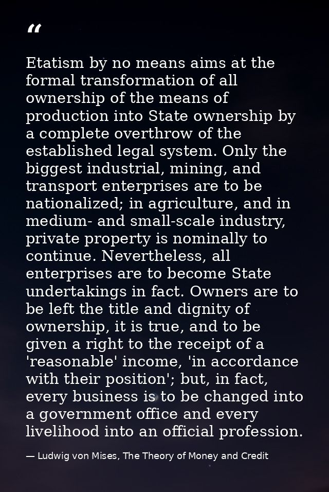 Etatism by no means aims at the formal transformation of all ownership of the means of production into State ownership b — Ludwig von Mises, The Theory of Money and Credit