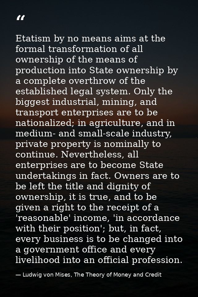Etatism by no means aims at the formal transformation of all ownership of the means of production into State ownership b — Ludwig von Mises, The Theory of Money and Credit