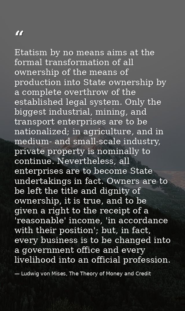 Etatism by no means aims at the formal transformation of all ownership of the means of production into State ownership b — Ludwig von Mises, The Theory of Money and Credit