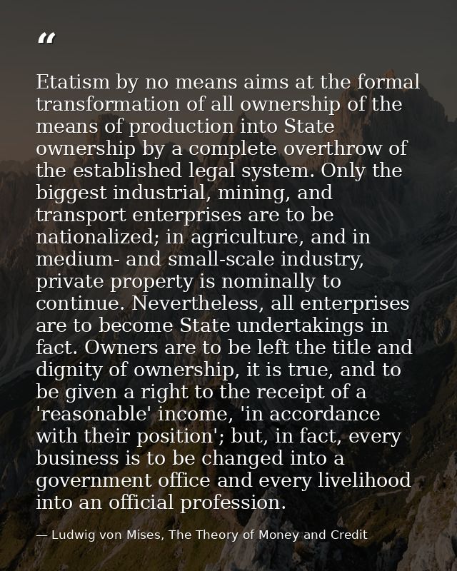 Etatism by no means aims at the formal transformation of all ownership of the means of production into State ownership b — Ludwig von Mises, The Theory of Money and Credit