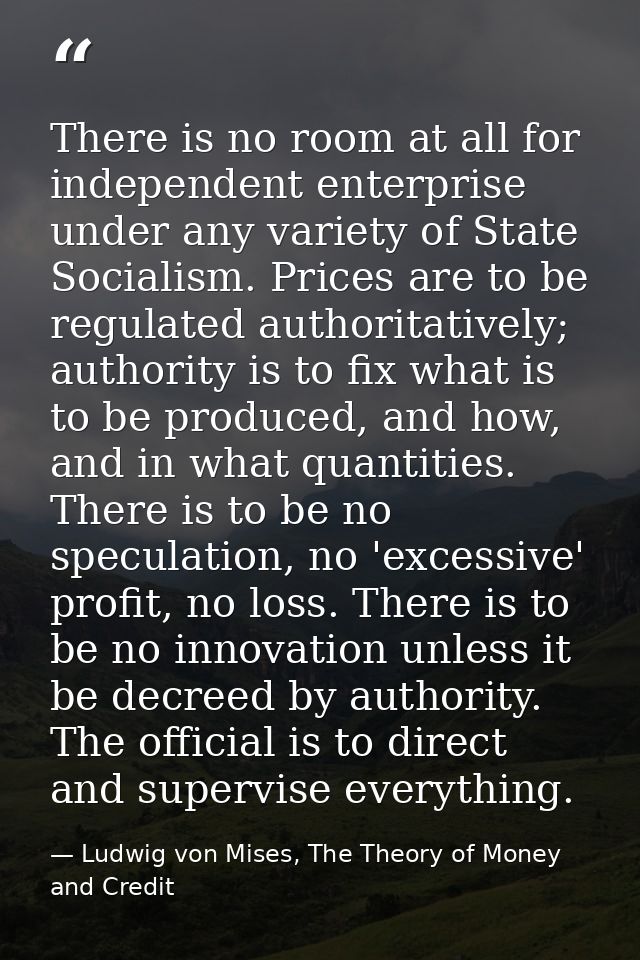 There is no room at all for independent enterprise under any variety of State Socialism. Prices are to be regulated auth — Ludwig von Mises, The Theory of Money and Credit