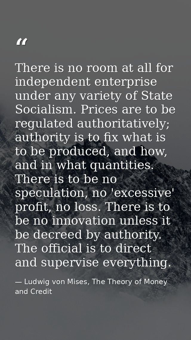 There is no room at all for independent enterprise under any variety of State Socialism. Prices are to be regulated auth — Ludwig von Mises, The Theory of Money and Credit