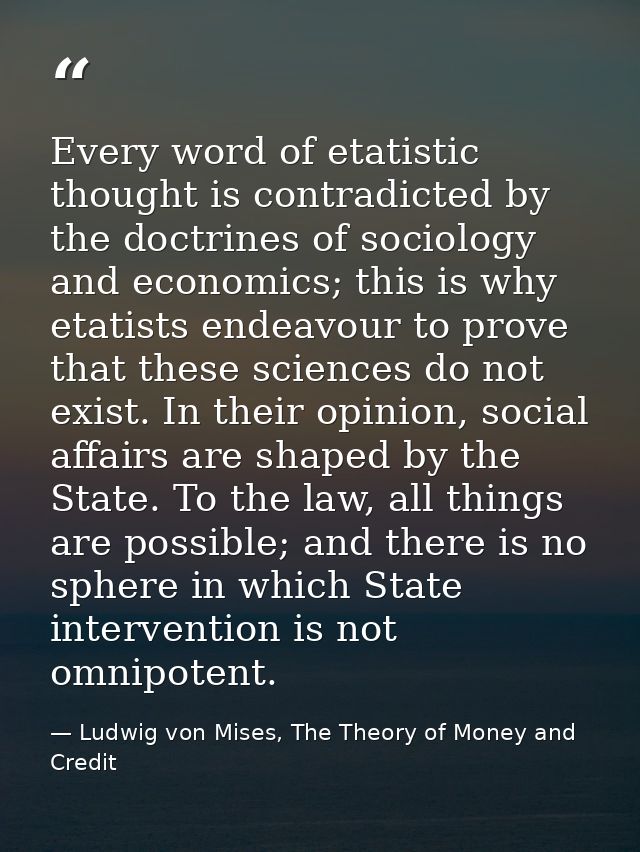 Every word of etatistic thought is contradicted by the doctrines of sociology and economics; this is why etatists endeav — Ludwig von Mises, The Theory of Money and Credit