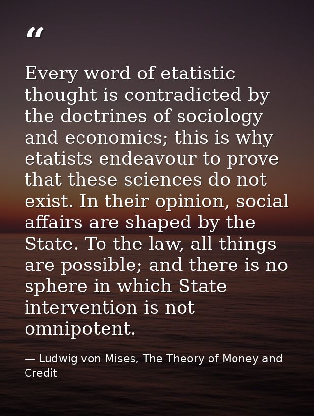 Every word of etatistic thought is contradicted by the doctrines of sociology and economics; this is why etatists endeav — Ludwig von Mises, The Theory of Money and Credit