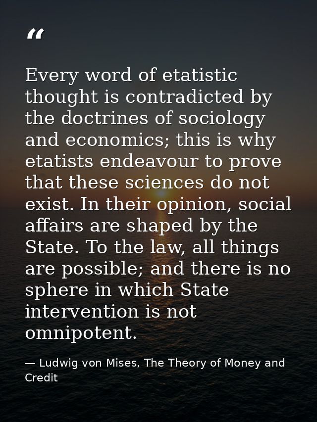 Every word of etatistic thought is contradicted by the doctrines of sociology and economics; this is why etatists endeav — Ludwig von Mises, The Theory of Money and Credit