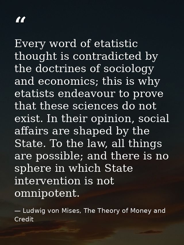 Every word of etatistic thought is contradicted by the doctrines of sociology and economics; this is why etatists endeav — Ludwig von Mises, The Theory of Money and Credit