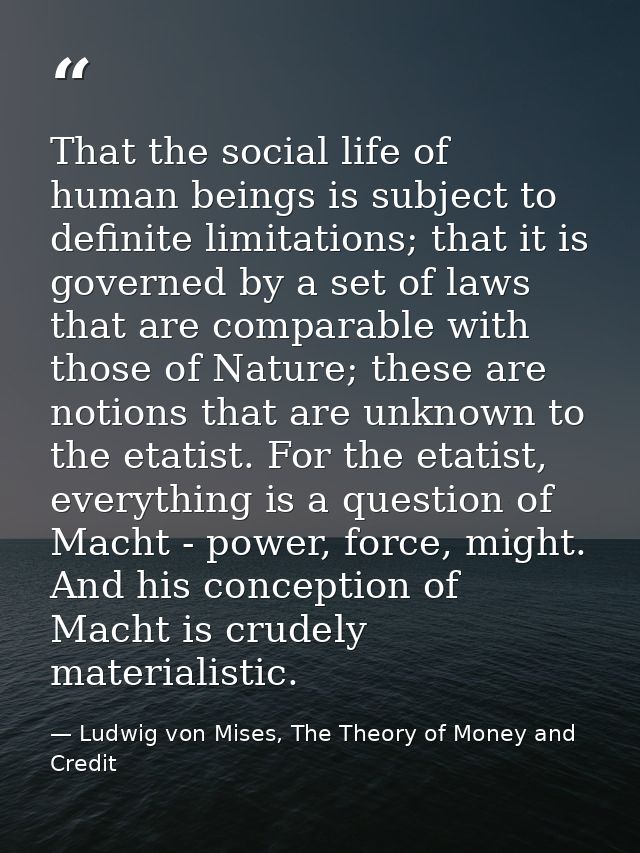 That the social life of human beings is subject to definite limitations; that it is governed by a set of laws that are c — Ludwig von Mises, The Theory of Money and Credit