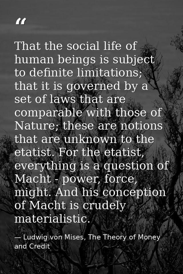 That the social life of human beings is subject to definite limitations; that it is governed by a set of laws that are c — Ludwig von Mises, The Theory of Money and Credit